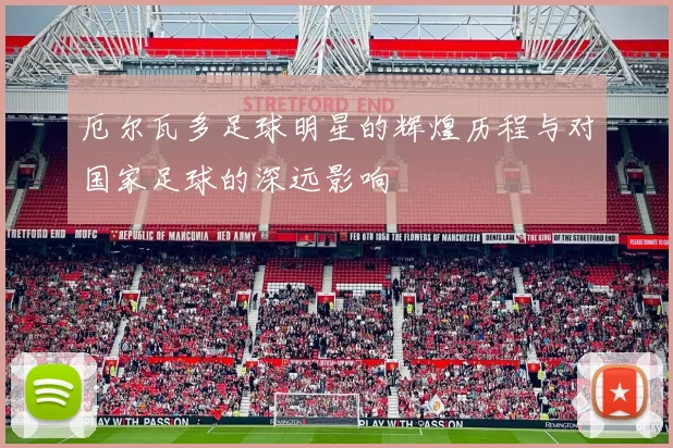 厄尔瓦多足球明星的辉煌历程与对国家足球的深远影响