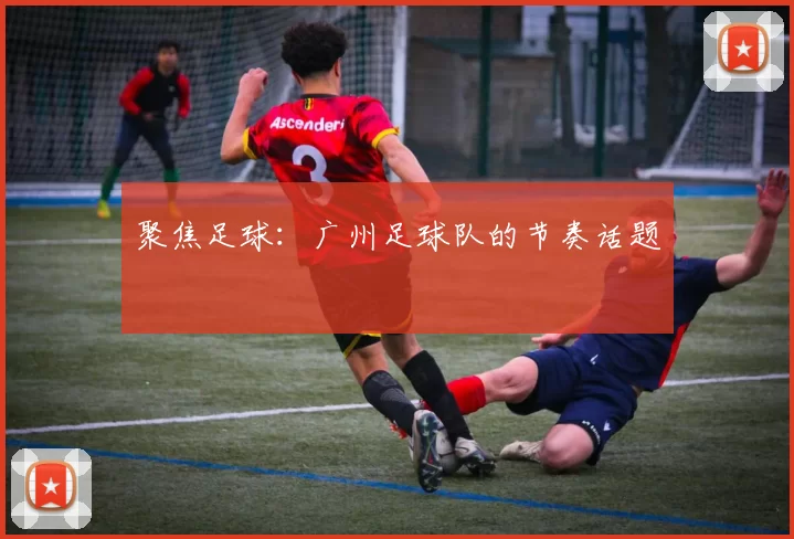 聚焦足球：广州足球队的节奏话题