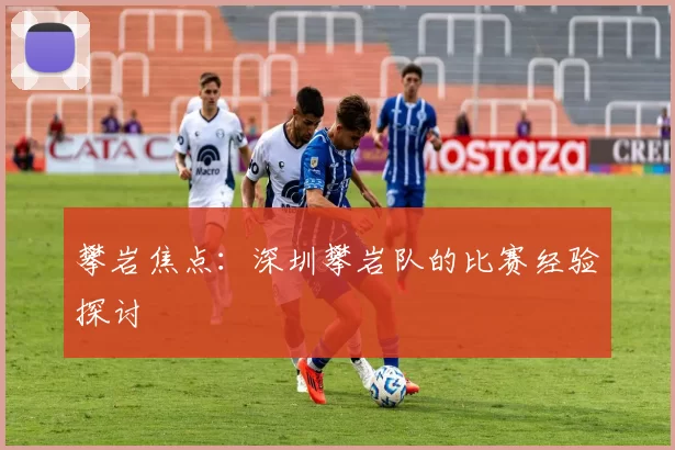 攀岩焦点：深圳攀岩队的比赛经验探讨