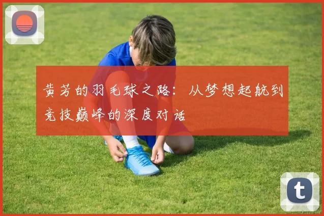 黄芳的羽毛球之路：从梦想起航到竞技巅峰的深度对话