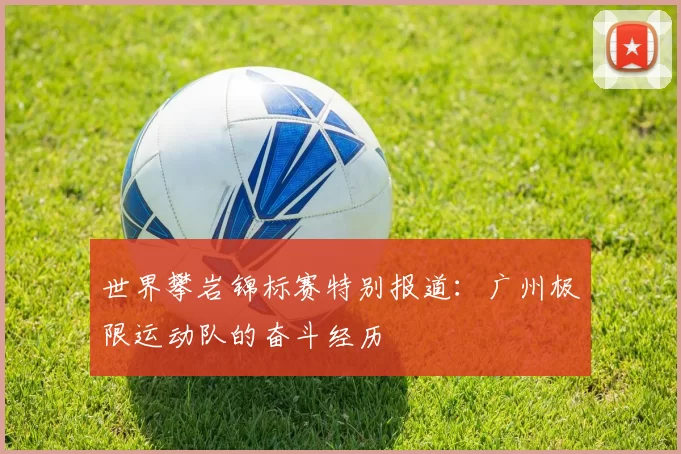 世界攀岩锦标赛特别报道：广州极限运动队的奋斗经历