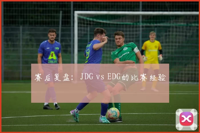 赛后复盘：JDG vs EDG的比赛经验