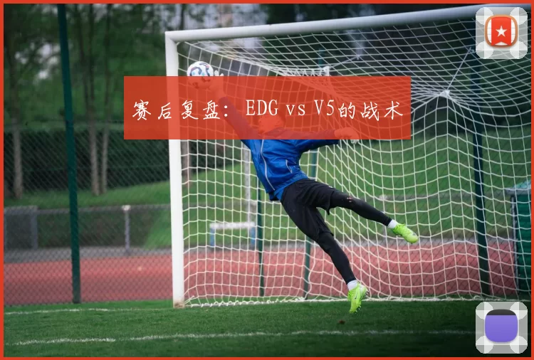 赛后复盘：EDG vs V5的战术
