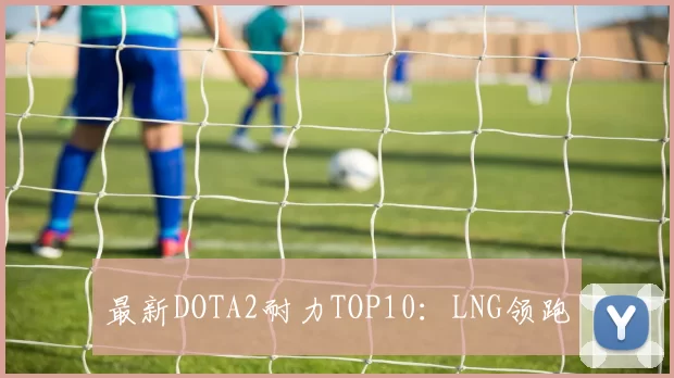 最新DOTA2耐力TOP10：LNG领跑