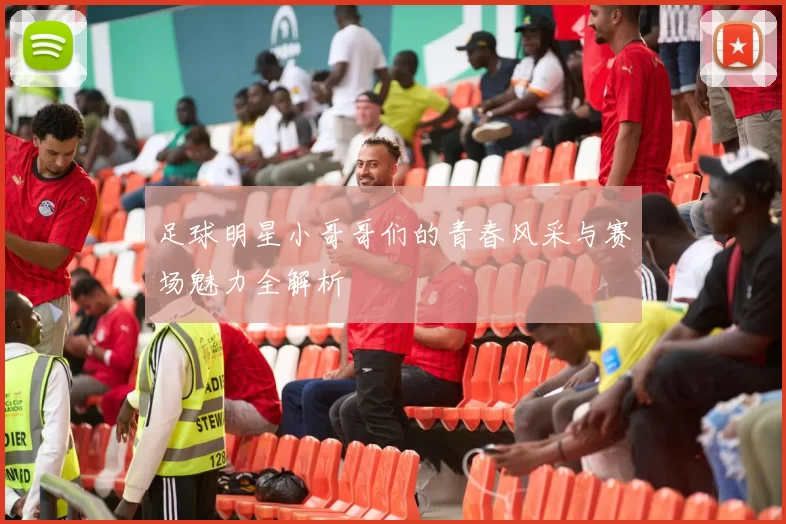 足球明星小哥哥们的青春风采与赛场魅力全解析