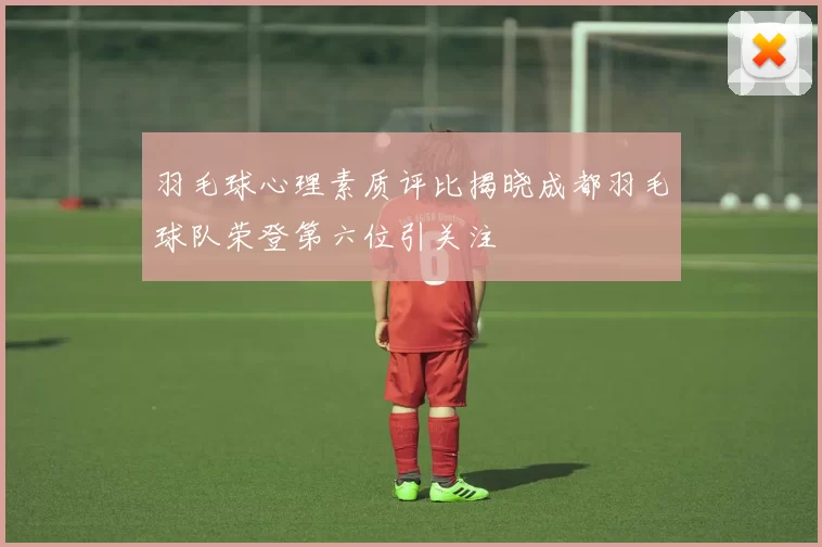 羽毛球心理素质评比揭晓成都羽毛球队荣登第六位引关注