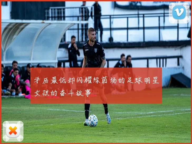学历最低却闪耀绿茵场的足球明星女孩的奋斗故事